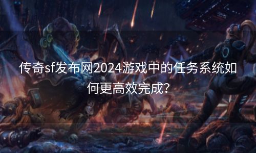 传奇sf发布网2024游戏中的任务系统如何更高效完成？