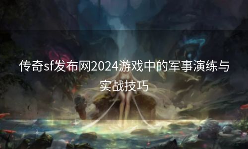 传奇sf发布网2024游戏中的军事演练与实战技巧