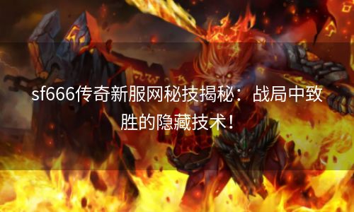 sf666传奇新服网秘技揭秘：战局中致胜的隐藏技术！