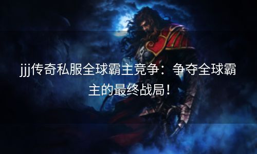 jjj传奇私服全球霸主竞争：争夺全球霸主的最终战局！