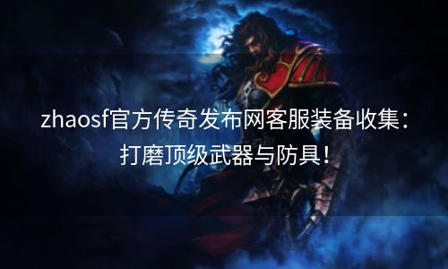 zhaosf官方传奇发布网客服装备收集：打磨顶级武器与防具！