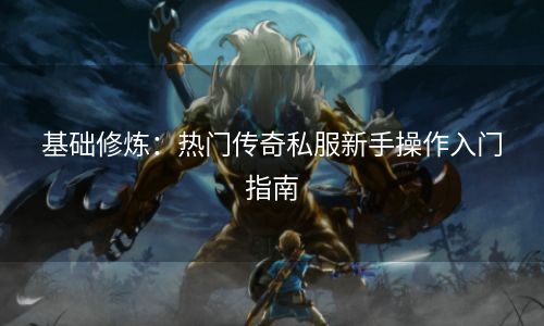 基础修炼：热门传奇私服新手操作入门指南