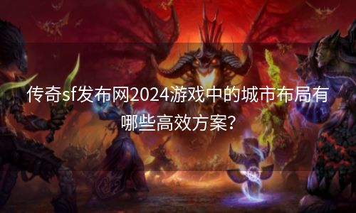 传奇sf发布网2024游戏中的城市布局有哪些高效方案？