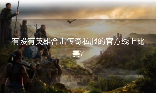 有没有英雄合击传奇私服的官方线上比赛？