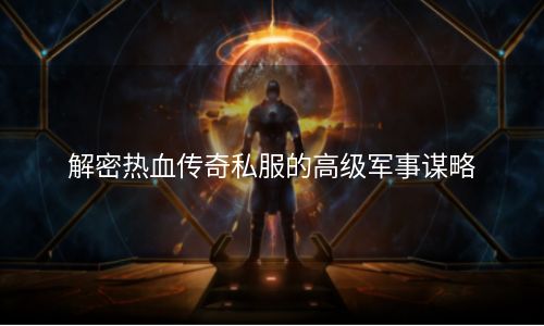 解密热血传奇私服的高级军事谋略