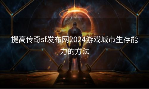 提高传奇sf发布网2024游戏城市生存能力的方法