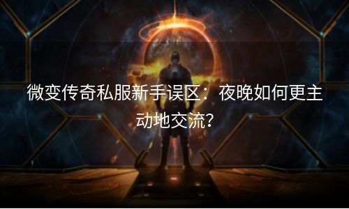 微变传奇私服新手误区：夜晚如何更主动地交流？