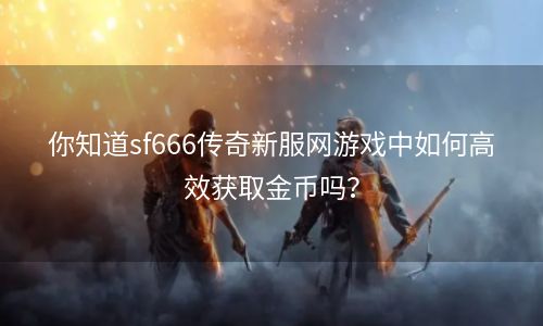 你知道sf666传奇新服网游戏中如何高效获取金币吗？