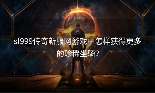 sf999传奇新服网游戏中怎样获得更多的珍稀坐骑？