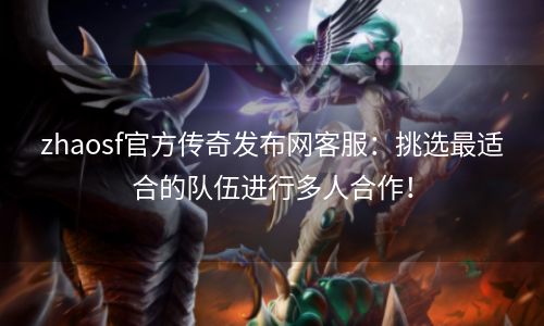 zhaosf官方传奇发布网客服：挑选最适合的队伍进行多人合作！