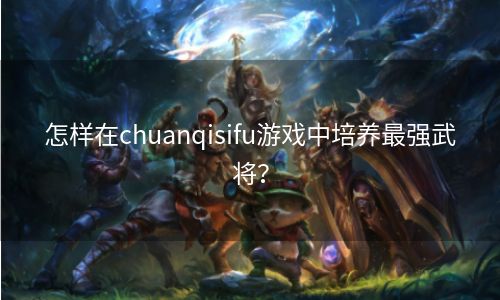 怎样在chuanqisifu游戏中培养最强武将？