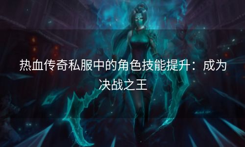 热血传奇私服中的角色技能提升：成为决战之王