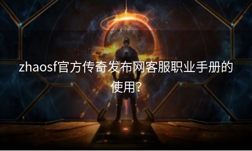 zhaosf官方传奇发布网客服职业手册的使用？