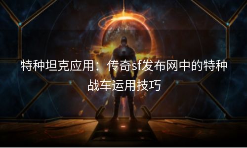 特种坦克应用：传奇sf发布网中的特种战车运用技巧