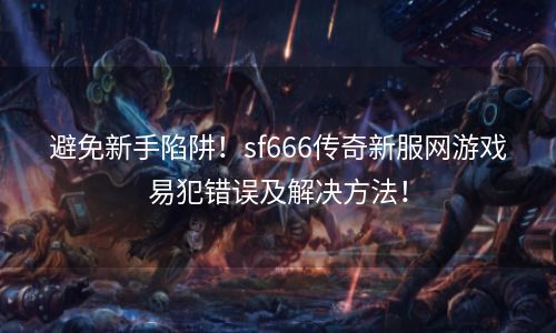 避免新手陷阱！sf666传奇新服网游戏易犯错误及解决方法！