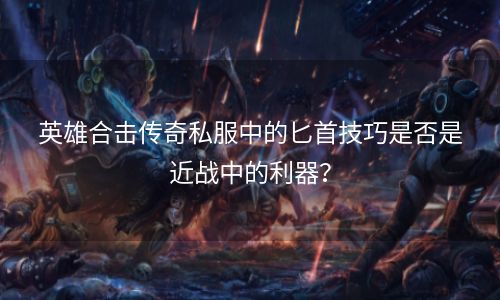 英雄合击传奇私服中的匕首技巧是否是近战中的利器？