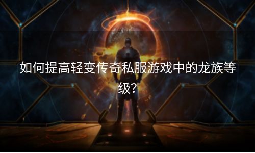 如何提高轻变传奇私服游戏中的龙族等级？