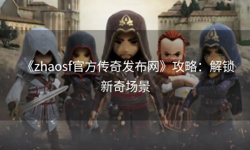 《zhaosf官方传奇发布网》攻略：解锁新奇场景