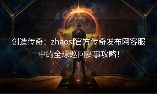 创造传奇：zhaosf官方传奇发布网客服中的全球巡回赛事攻略！