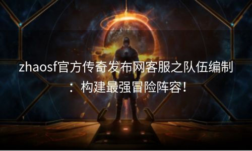 zhaosf官方传奇发布网客服之队伍编制：构建最强冒险阵容！