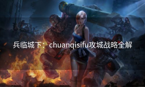 兵临城下：chuanqisifu攻城战略全解