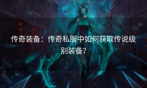 传奇装备：传奇私服中如何获取传说级别装备？