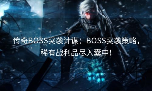 传奇BOSS突袭计谋：BOSS突袭策略，稀有战利品尽入囊中！