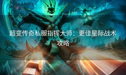 超变传奇私服指挥大师：更佳星际战术攻略