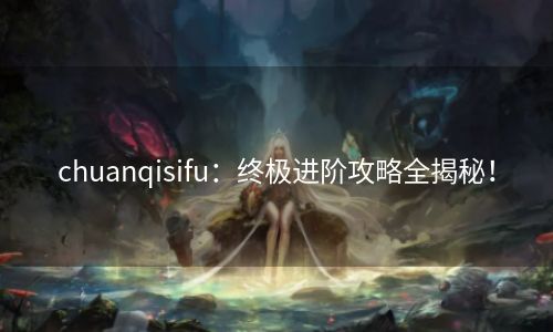 chuanqisifu：终极进阶攻略全揭秘！