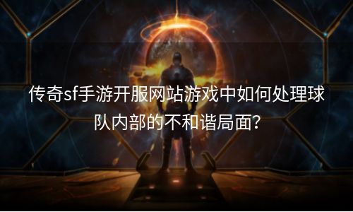 传奇sf手游开服网站游戏中如何处理球队内部的不和谐局面？