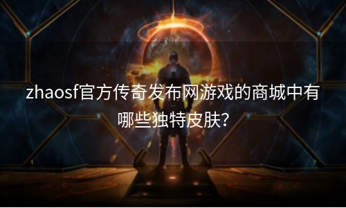 zhaosf官方传奇发布网游戏的商城中有哪些独特皮肤？