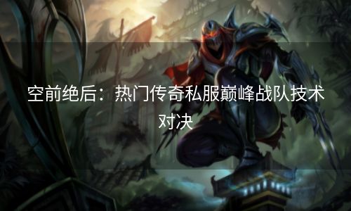 空前绝后：热门传奇私服巅峰战队技术对决