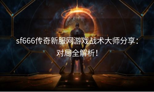 sf666传奇新服网游戏战术大师分享：对局全解析！