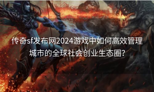 传奇sf发布网2024游戏中如何高效管理城市的全球社会创业生态圈？