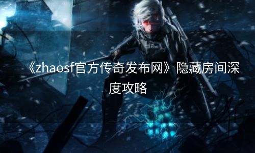 《zhaosf官方传奇发布网》隐藏房间深度攻略