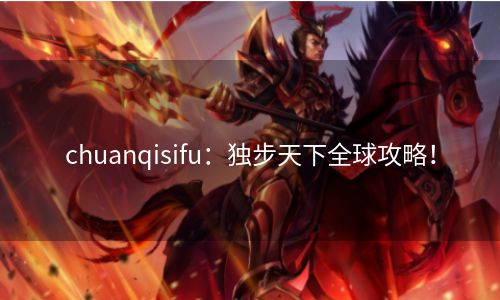 chuanqisifu：独步天下全球攻略！