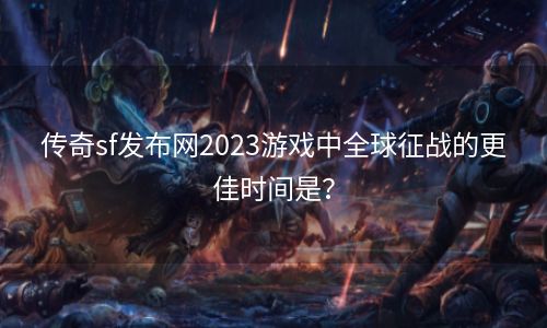 传奇sf发布网2023游戏中全球征战的更佳时间是？