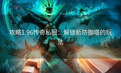 攻略1.96传奇私服：解锁新防御塔的玩法