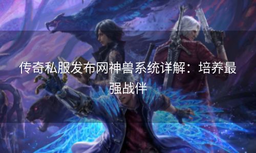 传奇私服发布网神兽系统详解：培养最强战伴