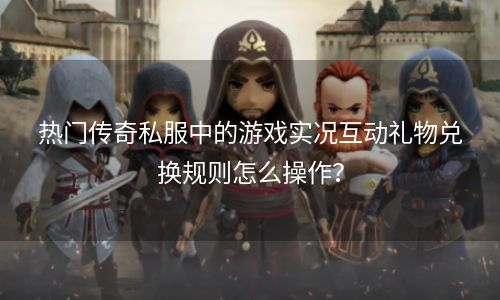 热门传奇私服中的游戏实况互动礼物兑换规则怎么操作？