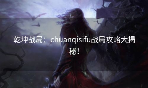 乾坤战局：chuanqisifu战局攻略大揭秘！