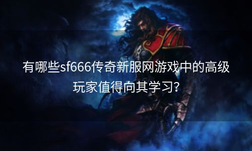 有哪些sf666传奇新服网游戏中的高级玩家值得向其学习？