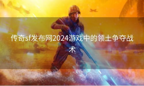 传奇sf发布网2024游戏中的领土争夺战术