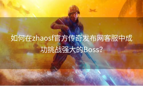 如何在zhaosf官方传奇发布网客服中成功挑战强大的Boss？