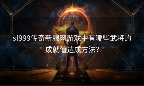 sf999传奇新服网游戏中有哪些武将的成就值达成方法？