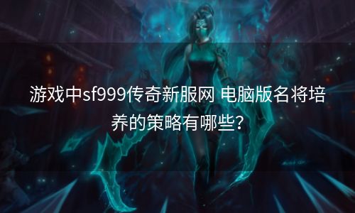 游戏中sf999传奇新服网 电脑版名将培养的策略有哪些？