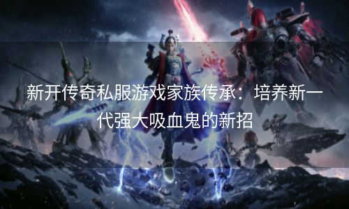 新开传奇私服游戏家族传承：培养新一代强大吸血鬼的新招