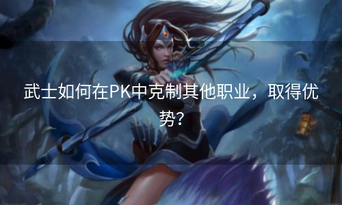 武士如何在PK中克制其他职业，取得优势？