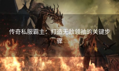 传奇私服霸主：打造无敌领袖的关键步骤