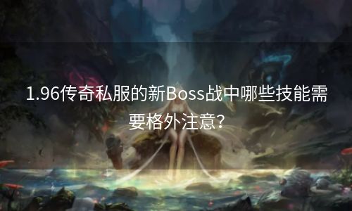 1.96传奇私服的新Boss战中哪些技能需要格外注意？